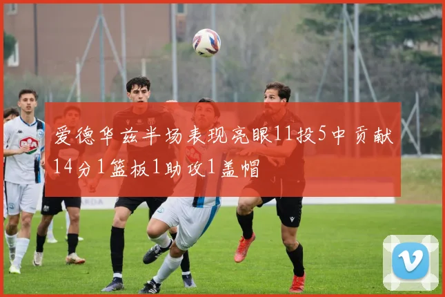爱德华兹半场表现亮眼11投5中贡献14分1篮板1助攻1盖帽