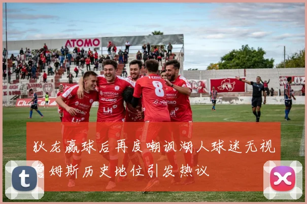 狄龙赢球后再度嘲讽湖人球迷无视詹姆斯历史地位引发热议