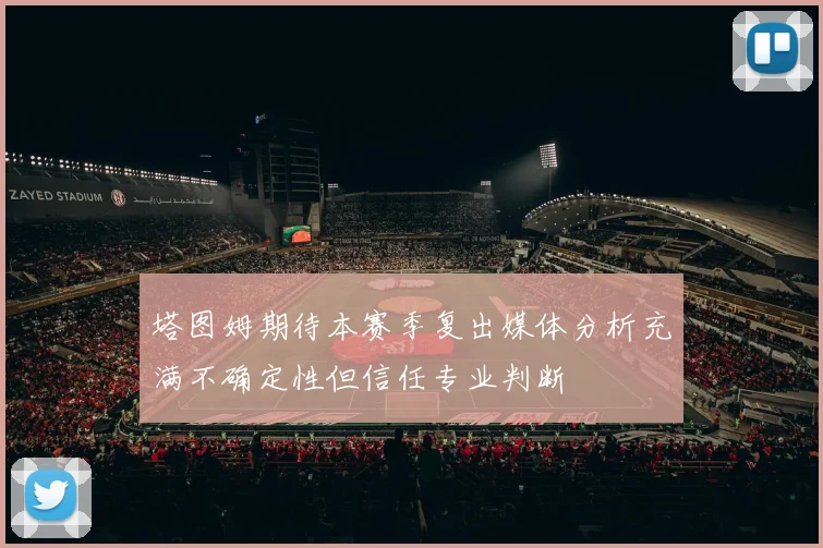 塔图姆期待本赛季复出媒体分析充满不确定性但信任专业判断