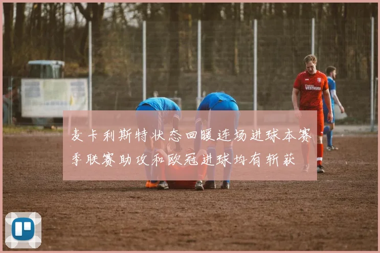 麦卡利斯特状态回暖连场进球本赛季联赛助攻和欧冠进球均有斩获