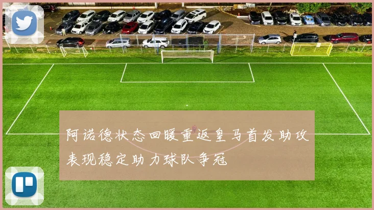 阿诺德状态回暖重返皇马首发助攻表现稳定助力球队争冠