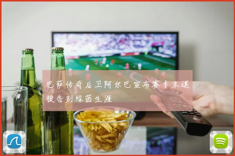 巴萨传奇后卫阿尔巴宣布赛季末退役告别绿茵生涯