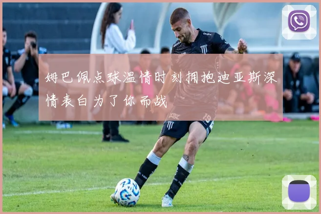 姆巴佩点球温情时刻拥抱迪亚斯深情表白为了你而战