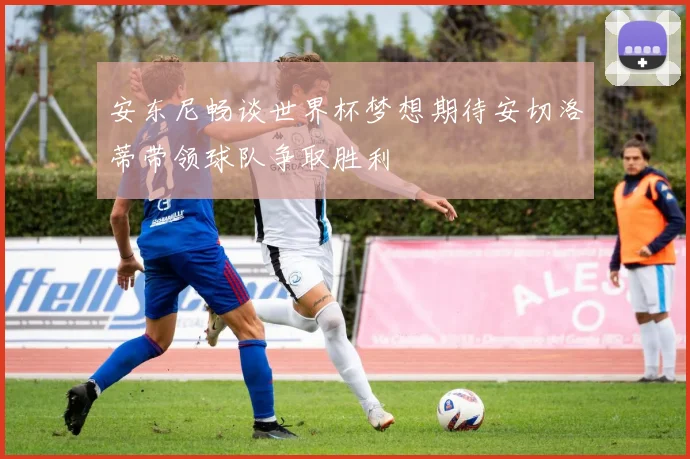 安东尼畅谈世界杯梦想期待安切洛蒂带领球队争取胜利