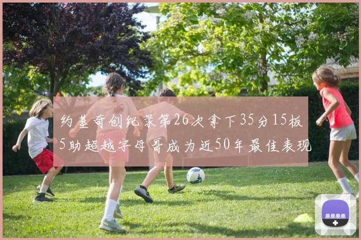 约基奇创纪录第26次拿下35分15板5助超越字母哥成为近50年最佳表现