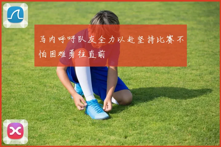 马内呼吁队友全力以赴坚持比赛不怕困难勇往直前