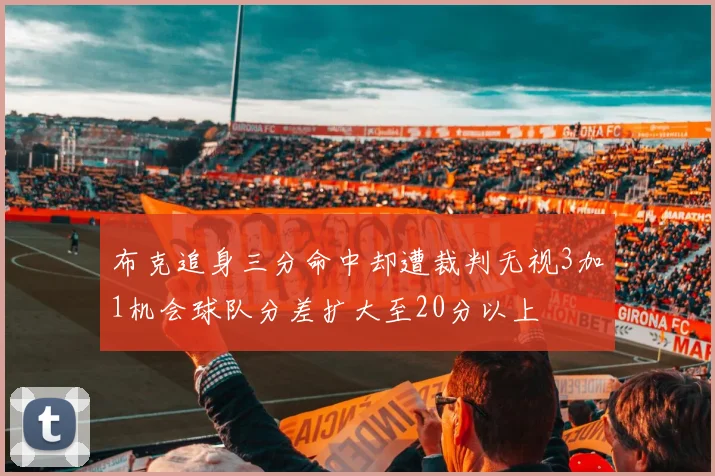 布克追身三分命中却遭裁判无视3加1机会球队分差扩大至20分以上