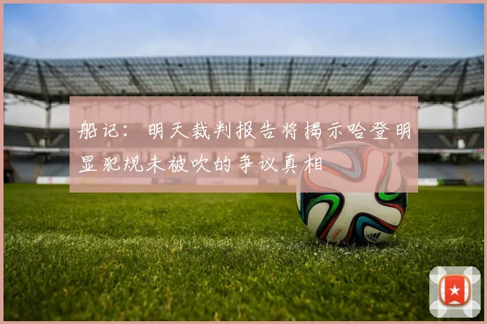 船记：明天裁判报告将揭示哈登明显犯规未被吹的争议真相