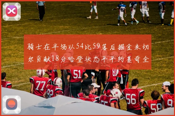 骑士在半场以54比59落后掘金米切尔贡献18分哈登状态平平约基奇全能表现