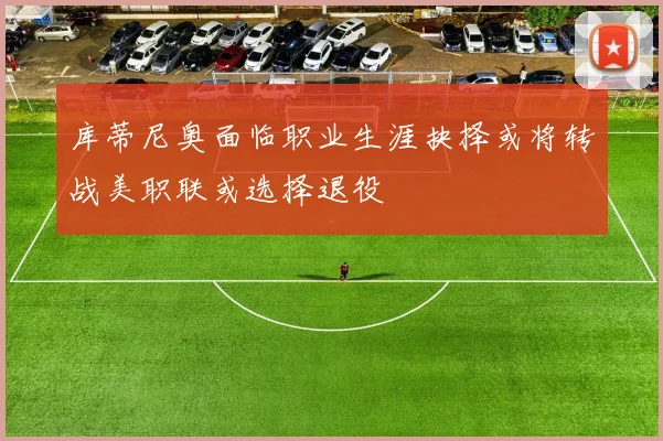库蒂尼奥面临职业生涯抉择或将转战美职联或选择退役