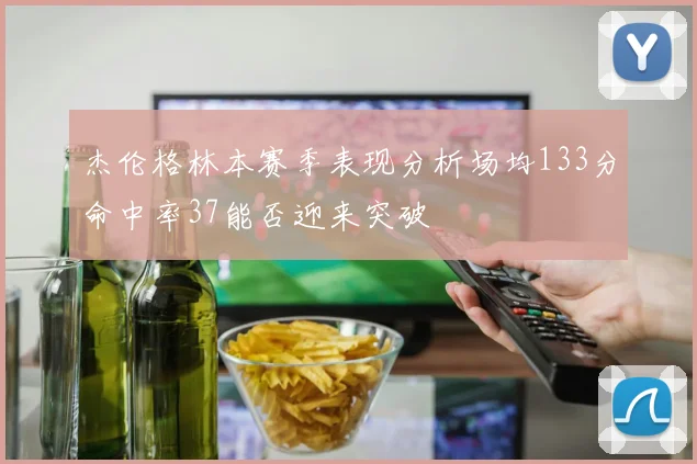 杰伦格林本赛季表现分析场均133分命中率37能否迎来突破