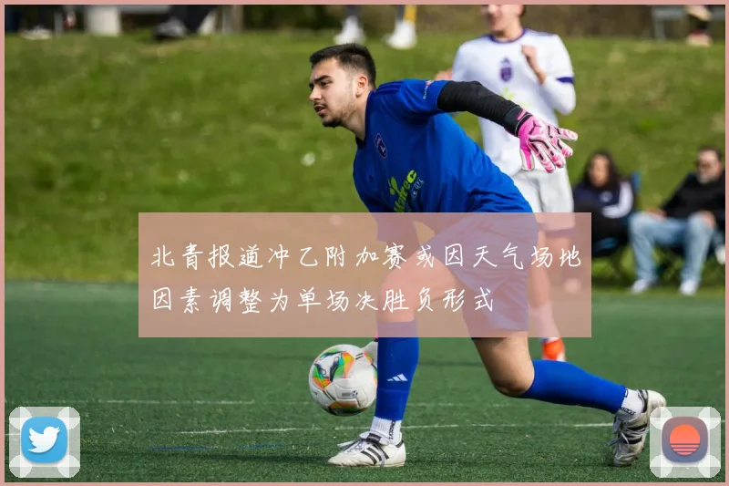 北青报道冲乙附加赛或因天气场地因素调整为单场决胜负形式