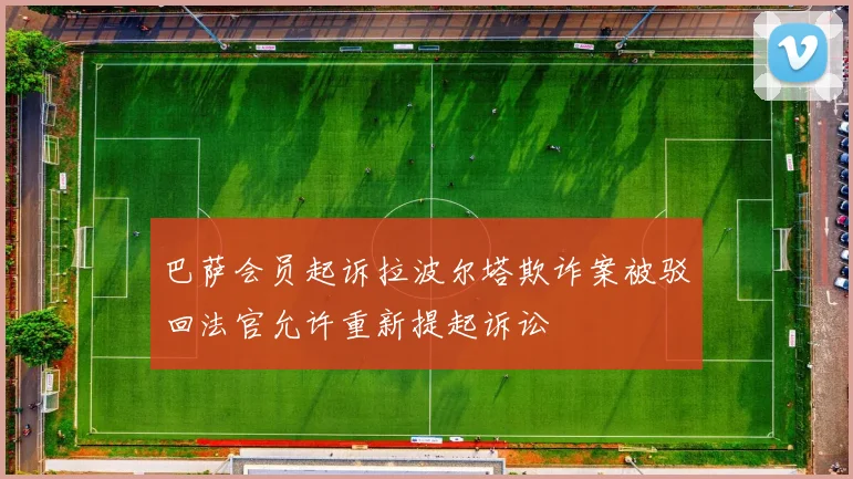 巴萨会员起诉拉波尔塔欺诈案被驳回法官允许重新提起诉讼