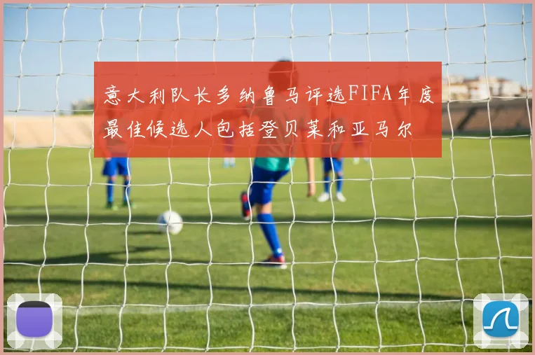 意大利队长多纳鲁马评选FIFA年度最佳候选人包括登贝莱和亚马尔
