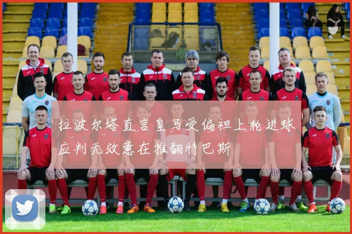 拉波尔塔直言皇马受偏袒上轮进球应判无效意在推翻特巴斯