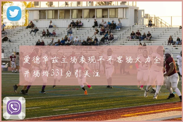 爱德华兹主场表现平平客场火力全开场均331分引关注