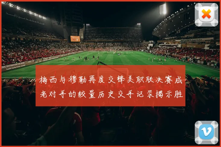 梅西与穆勒再度交锋美职联决赛成老对手的较量历史交手记录揭示胜负关系