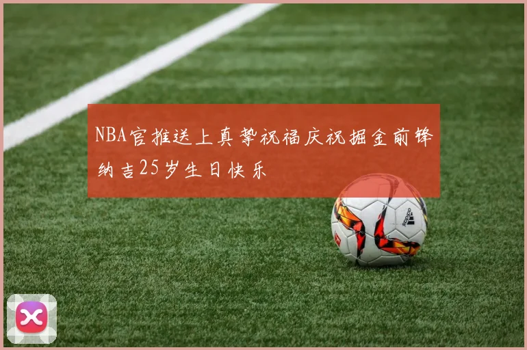 NBA官推送上真挚祝福庆祝掘金前锋纳吉25岁生日快乐
