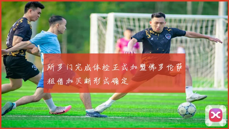 所罗门完成体检正式加盟佛罗伦萨租借加买断形式确定
