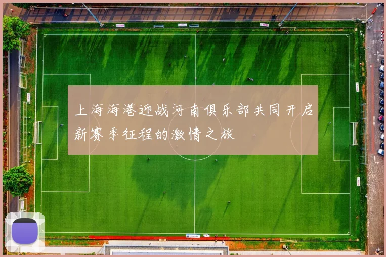 上海海港迎战河南俱乐部共同开启新赛季征程的激情之旅