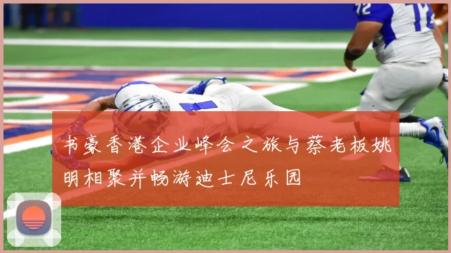 书豪香港企业峰会之旅与蔡老板姚明相聚并畅游迪士尼乐园