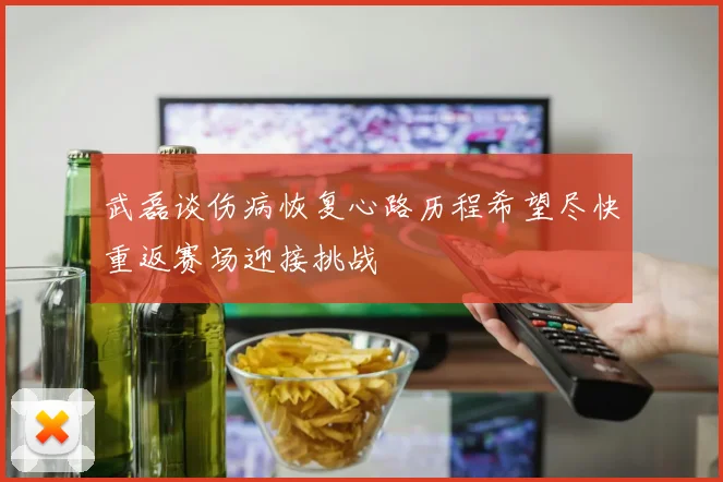 武磊谈伤病恢复心路历程希望尽快重返赛场迎接挑战