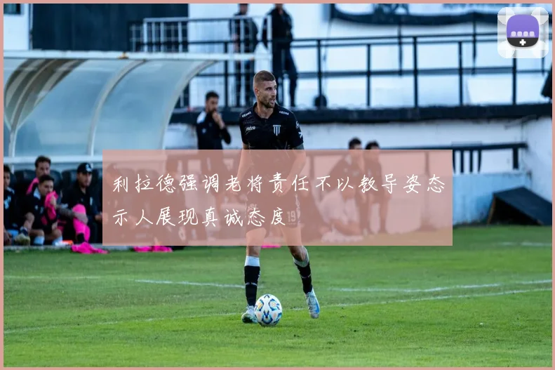 利拉德强调老将责任不以教导姿态示人展现真诚态度