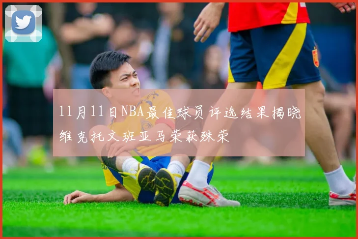 11月11日NBA最佳球员评选结果揭晓维克托文班亚马荣获殊荣