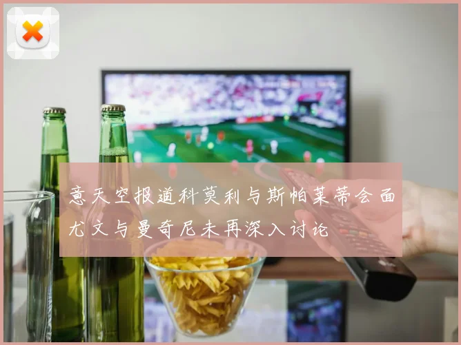 意天空报道科莫利与斯帕莱蒂会面尤文与曼奇尼未再深入讨论
