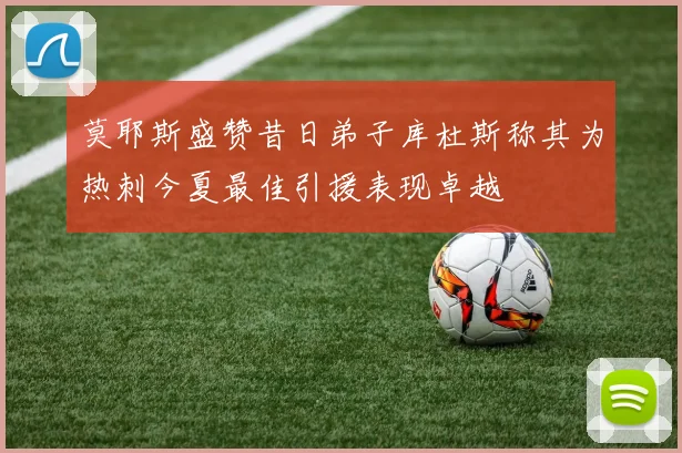 莫耶斯盛赞昔日弟子库杜斯称其为热刺今夏最佳引援表现卓越
