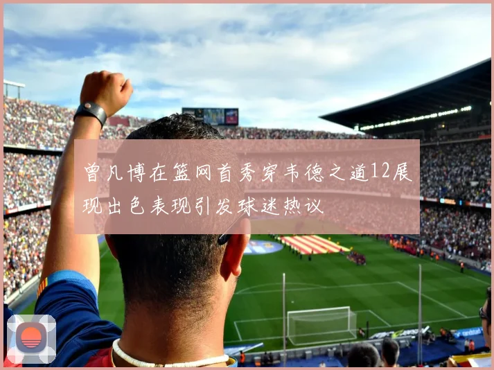 曾凡博在篮网首秀穿韦德之道12展现出色表现引发球迷热议