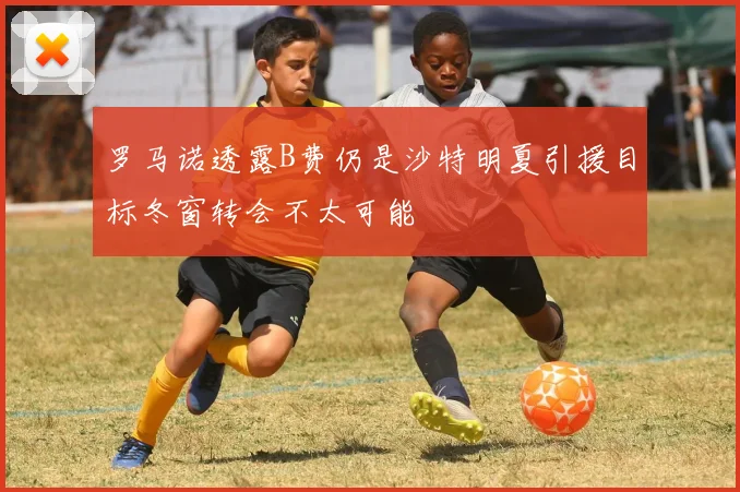罗马诺透露B费仍是沙特明夏引援目标冬窗转会不太可能