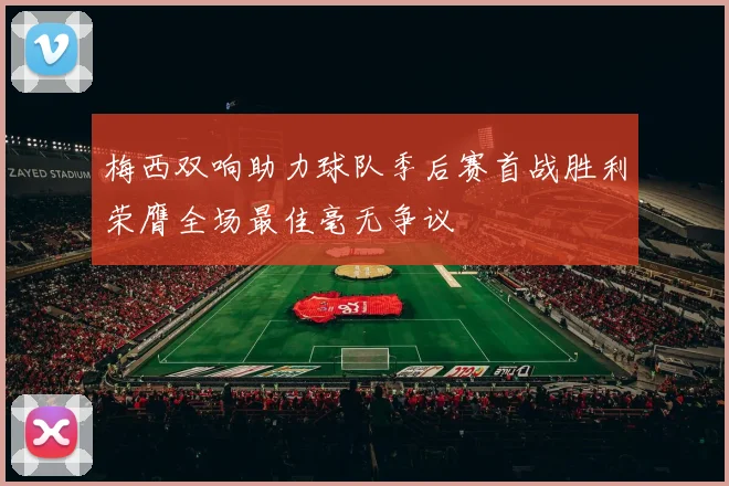梅西双响助力球队季后赛首战胜利荣膺全场最佳毫无争议