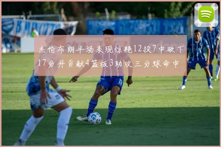 杰伦布朗半场表现惊艳12投7中砍下17分并贡献4篮板3助攻三分球命中率高达75