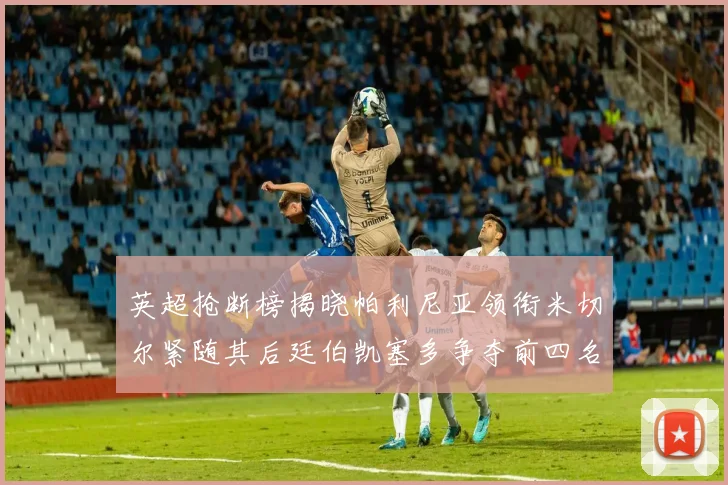 英超抢断榜揭晓帕利尼亚领衔米切尔紧随其后廷伯凯塞多争夺前四名