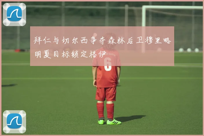 拜仁与切尔西争夺森林后卫穆里略明夏目标锁定格伊
