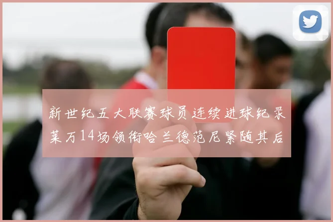 新世纪五大联赛球员连续进球纪录莱万14场领衔哈兰德范尼紧随其后