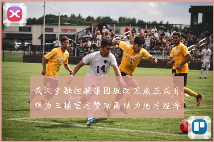 武汉金融控股集团股改完成正式升级为三镇官方赞助商助力地方经济发展