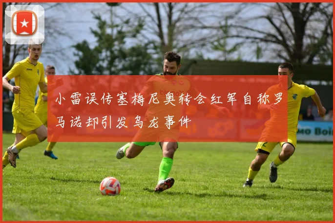 小雷误传塞梅尼奥转会红军自称罗马诺却引发乌龙事件