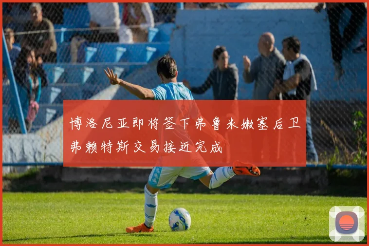 博洛尼亚即将签下弗鲁米嫩塞后卫弗赖特斯交易接近完成