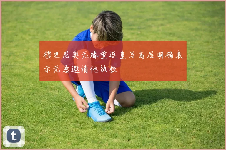 穆里尼奥无缘重返皇马高层明确表示无意邀请他执教