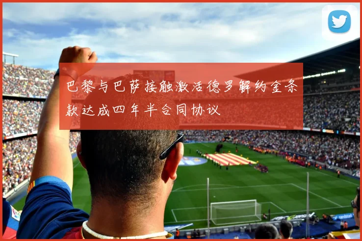 巴黎与巴萨接触激活德罗解约金条款达成四年半合同协议