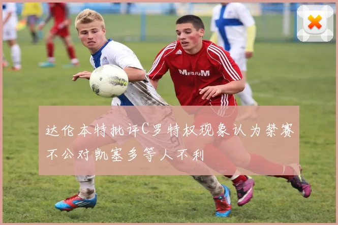 达伦本特批评C罗特权现象认为禁赛不公对凯塞多等人不利