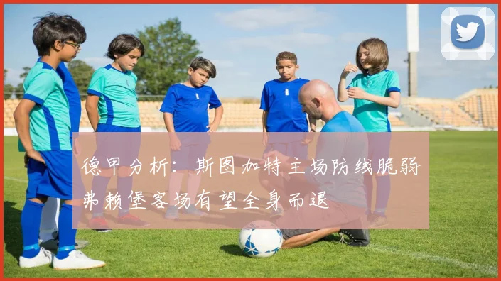 德甲分析：斯图加特主场防线脆弱弗赖堡客场有望全身而退