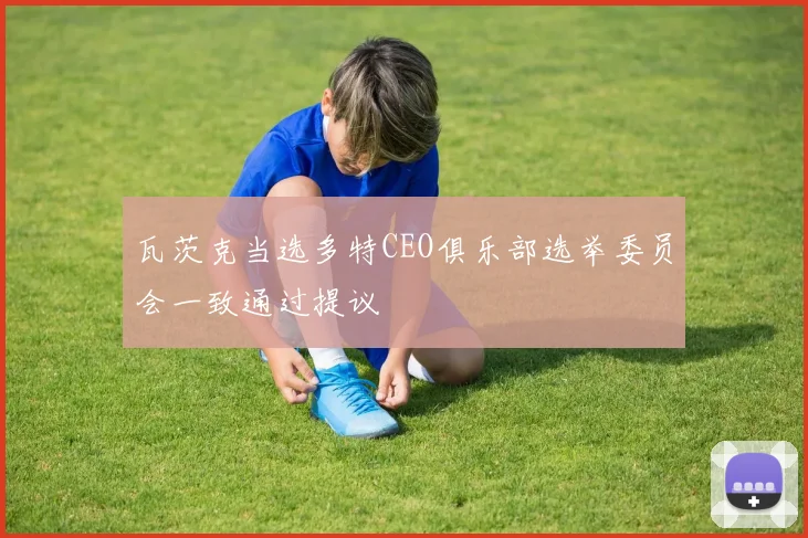 瓦茨克当选多特CEO俱乐部选举委员会一致通过提议