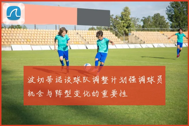 波切蒂诺谈球队调整计划强调球员机会与阵型变化的重要性