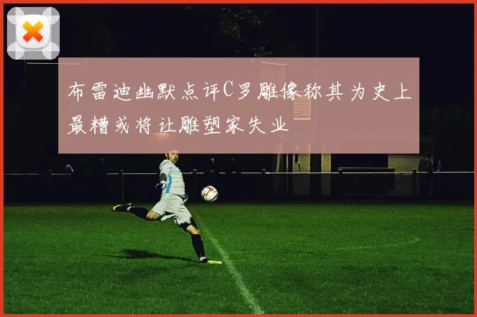 布雷迪幽默点评C罗雕像称其为史上最糟或将让雕塑家失业