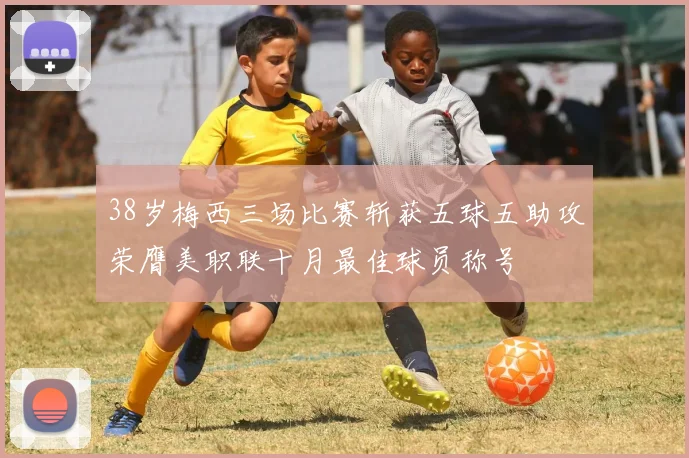 38岁梅西三场比赛斩获五球五助攻荣膺美职联十月最佳球员称号