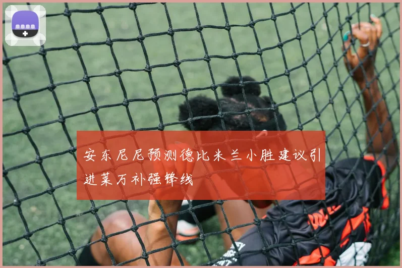 安东尼尼预测德比米兰小胜建议引进莱万补强锋线