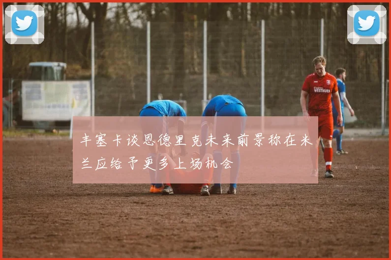 丰塞卡谈恩德里克未来前景称在米兰应给予更多上场机会